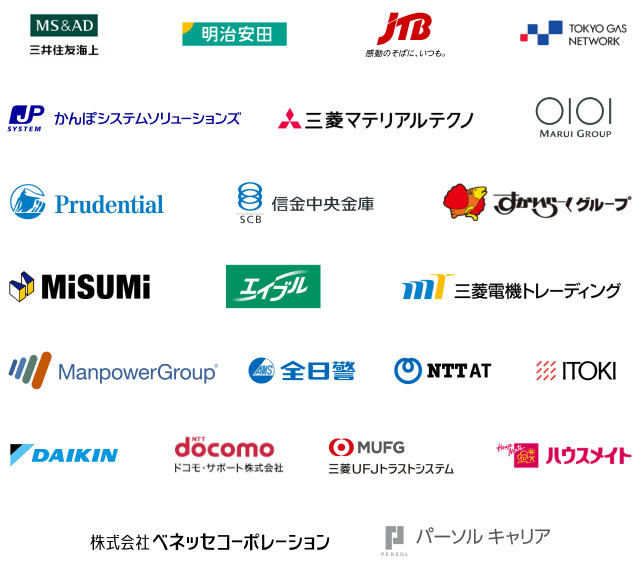 契約企業ロゴ 三井住友海上, 明治安田, JTB, 東京ガスネットワーク, かんぽシステムソリューションズ, 三菱マテリアルテクノ株式会社, 丸井グループ, Prudential, 信金中央金庫, すかいらーくグループ, MISUMI, エイブル, 三菱電機トレーディング株式会社, マンパワーグループ, 株式会社全日警, NTT-AT, イトーキ, ダイキン工業株式会社, ドコモ・サポート株式会社, 三菱ＵＦＪトラストシステム株式会社, ハウスメイト, 株式会社ベネッセコーポレーション, パーソルキャリア